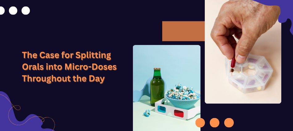 The Case for Splitting Orals into Micro-Doses Throughout the Day